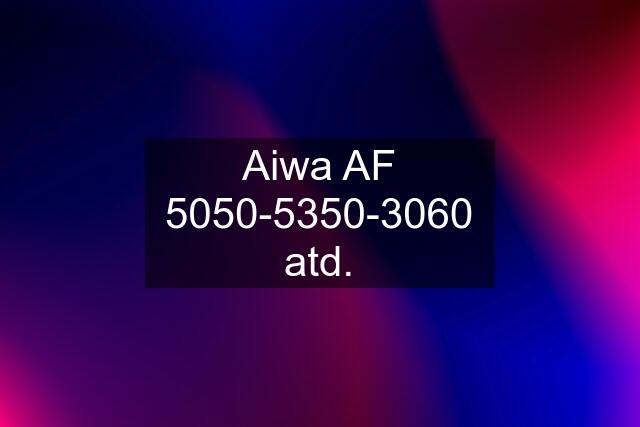Aiwa AF 5050-5350-3060 atd.