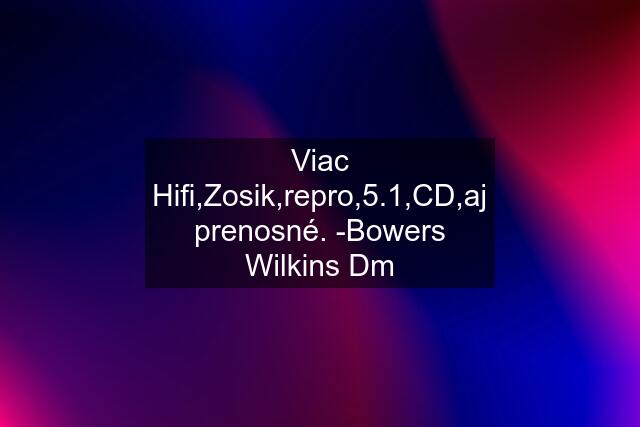 Viac Hifi,Zosik,repro,5.1,CD,aj prenosné. -Bowers Wilkins Dm