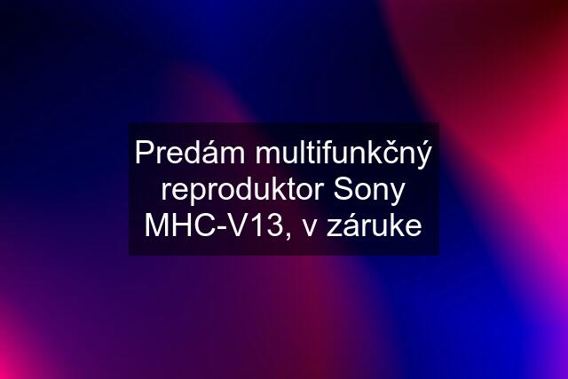 Predám multifunkčný reproduktor Sony MHC-V13, v záruke