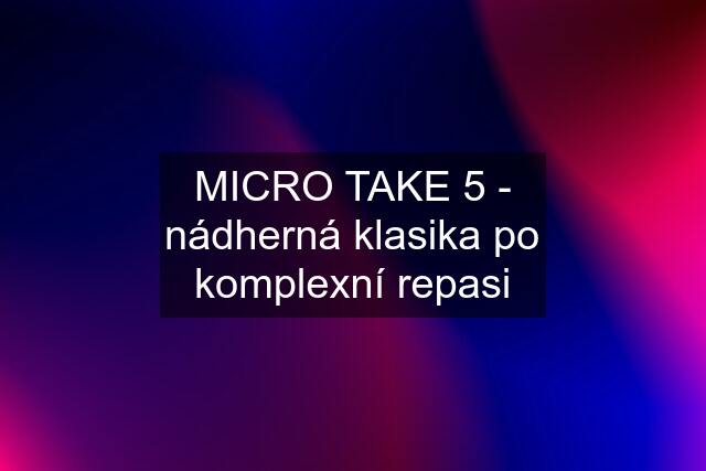 MICRO TAKE 5 - nádherná klasika po komplexní repasi