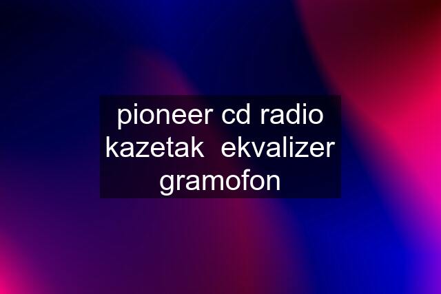 pioneer cd radio kazetak  ekvalizer gramofon