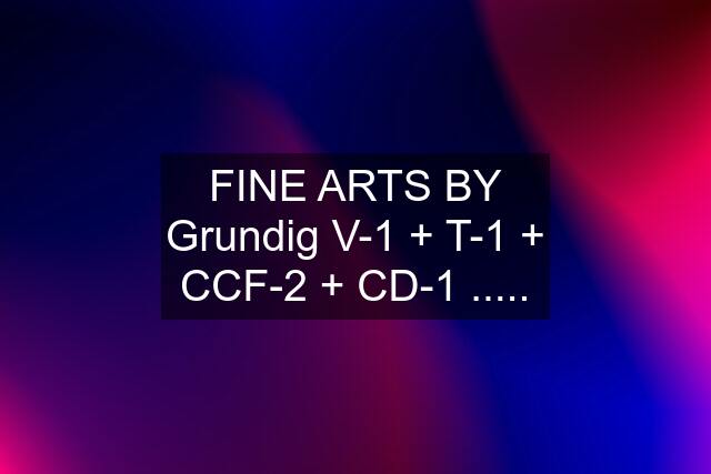 FINE ARTS BY Grundig V-1 + T-1 + CCF-2 + CD-1 .....