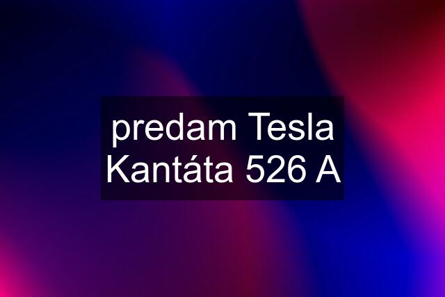 predam Tesla Kantáta 526 A