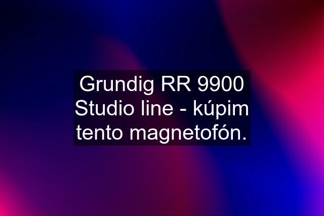 Grundig RR 9900 Studio line - kúpim tento magnetofón.