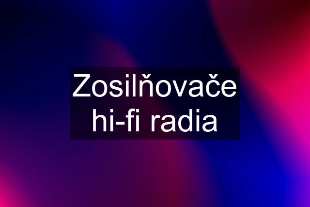 Zosilňovače hi-fi radia