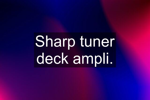 Sharp tuner deck ampli.