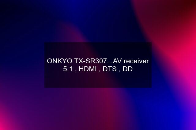 ONKYO TX-SR307...AV receiver 5.1 , HDMI , DTS , DD