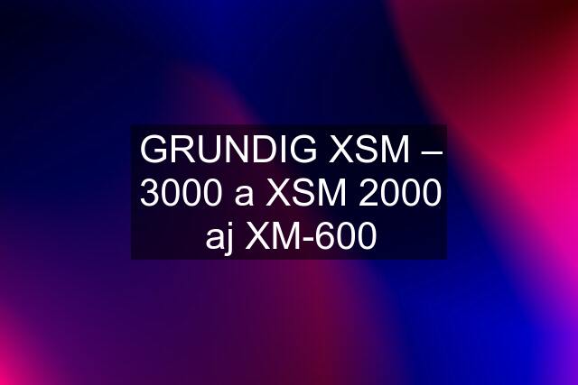 GRUNDIG XSM – 3000 a XSM 2000 aj XM-600