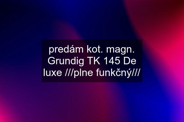 predám kot. magn. Grundig TK 145 De luxe ///plne funkčný///