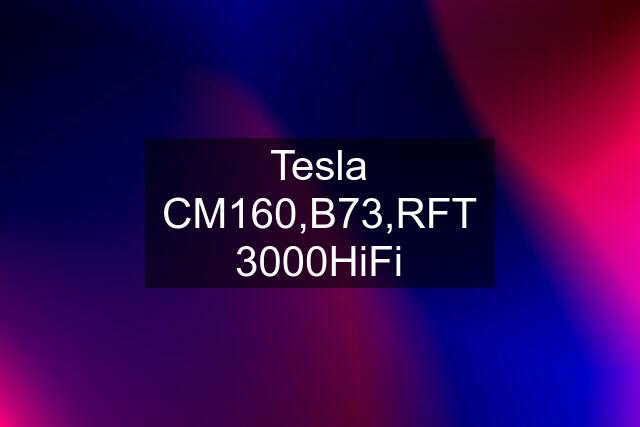 Tesla CM160,B73,RFT 3000HiFi