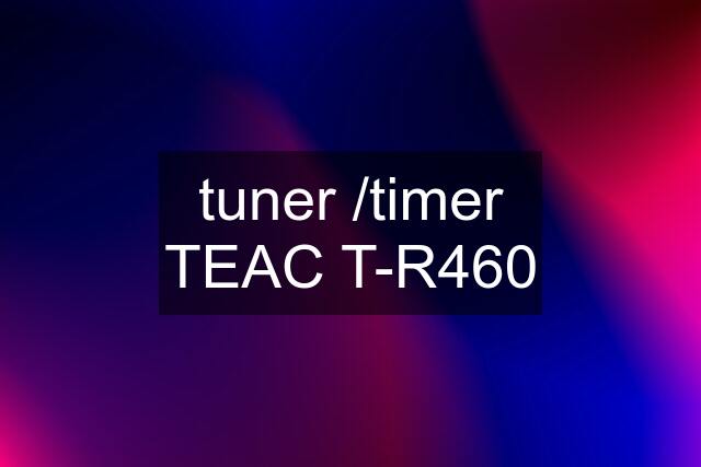 tuner /timer TEAC T-R460