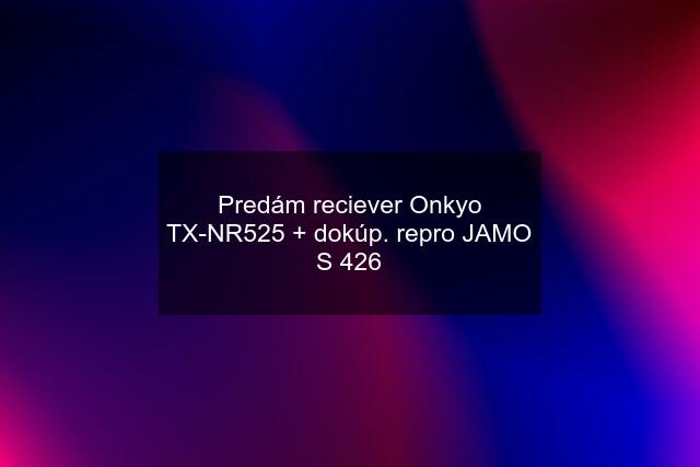 Predám reciever Onkyo TX-NR525 + dokúp. repro JAMO S 426