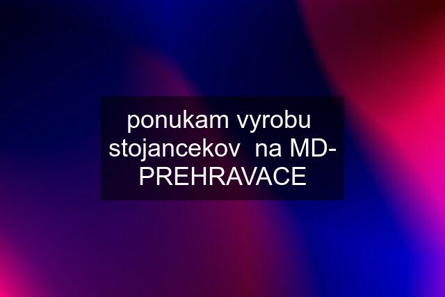 ponukam vyrobu  stojancekov  na MD- PREHRAVACE