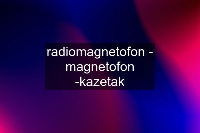 radiomagnetofon - magnetofon -kazetak