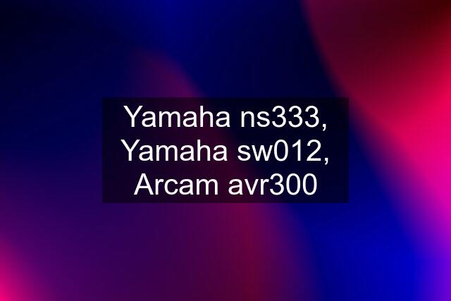 Yamaha ns333, Yamaha sw012, Arcam avr300