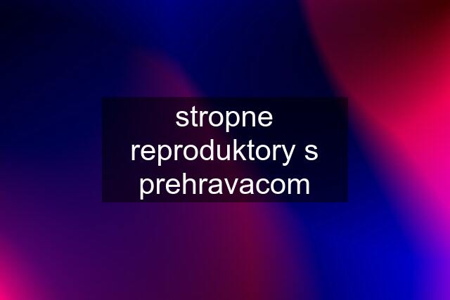 stropne reproduktory s prehravacom