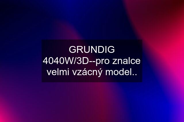 GRUNDIG 4040W/3D--pro znalce velmi vzácný model..
