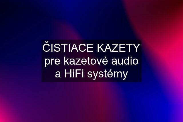 ČISTIACE KAZETY pre kazetové audio a HiFi systémy