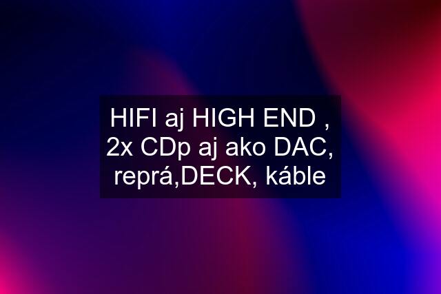 HIFI aj HIGH END , 2x CDp aj ako DAC, reprá,DECK, káble