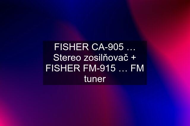 FISHER CA-905 … Stereo zosilňovač + FISHER FM-915 … FM tuner