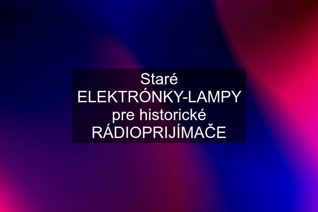 Staré ELEKTRÓNKY-LAMPY pre historické RÁDIOPRIJÍMAČE