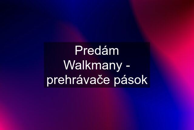 Predám Walkmany - prehrávače pások