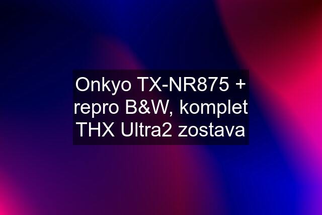 Onkyo TX-NR875 + repro B&W, komplet THX Ultra2 zostava