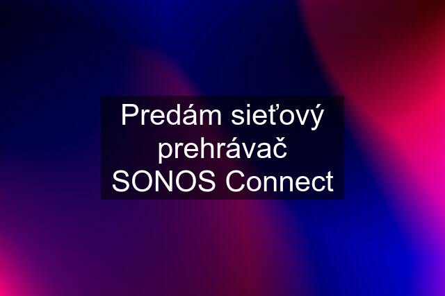 Predám sieťový prehrávač SONOS Connect