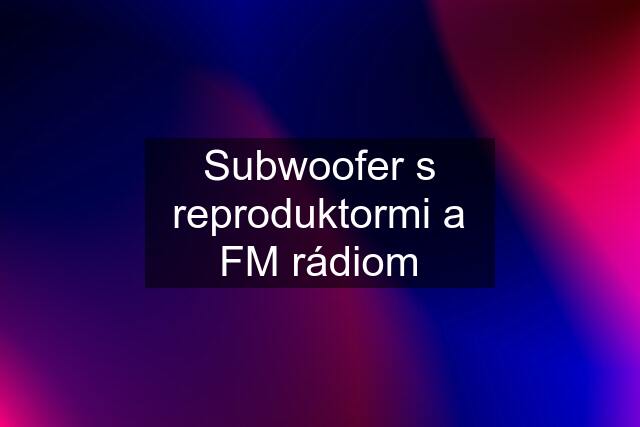 Subwoofer s reproduktormi a FM rádiom