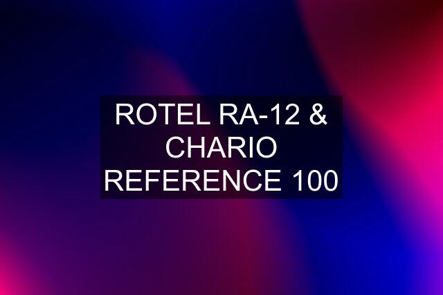 ROTEL RA-12 & CHARIO REFERENCE 100