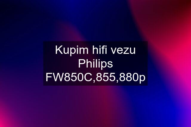 Kupim hifi vezu Philips FW850C,855,880p