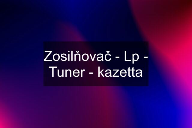 Zosilňovač - Lp - Tuner - kazetta