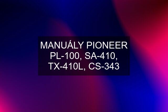 MANUÁLY PIONEER PL-100, SA-410, TX-410L, CS-343