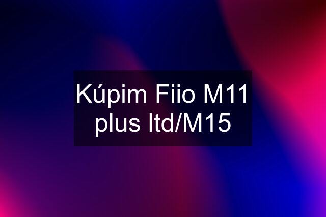 Kúpim Fiio M11 plus ltd/M15