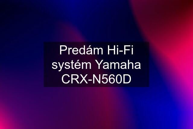 Predám Hi-Fi systém Yamaha CRX-N560D