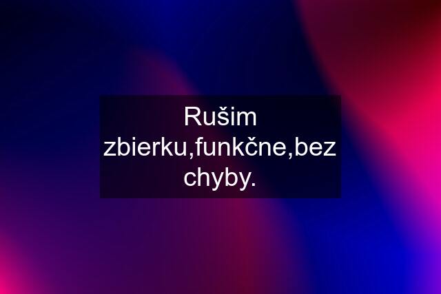 Rušim zbierku,funkčne,bez chyby.