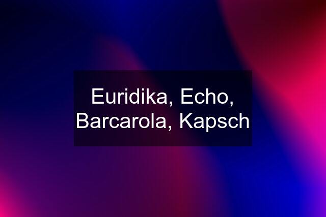 Euridika, Echo, Barcarola, Kapsch