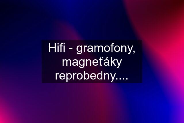 Hifi - gramofony, magneťáky reprobedny....