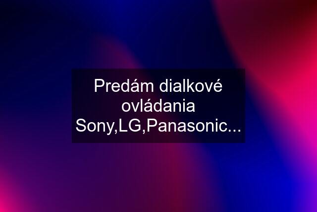 Predám dialkové ovládania Sony,LG,Panasonic...