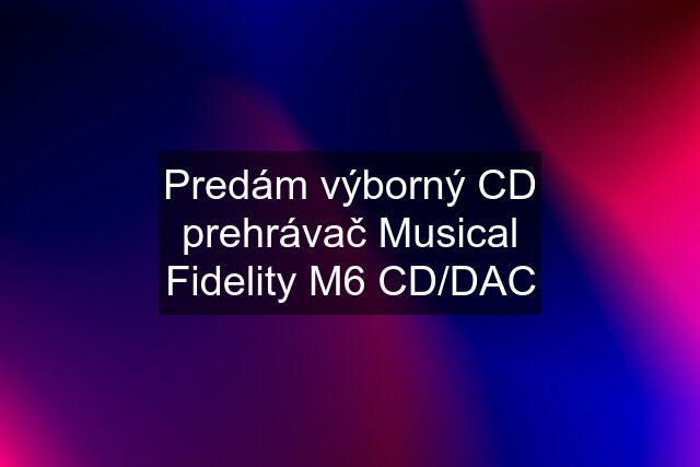 Predám výborný CD prehrávač Musical Fidelity M6 CD/DAC