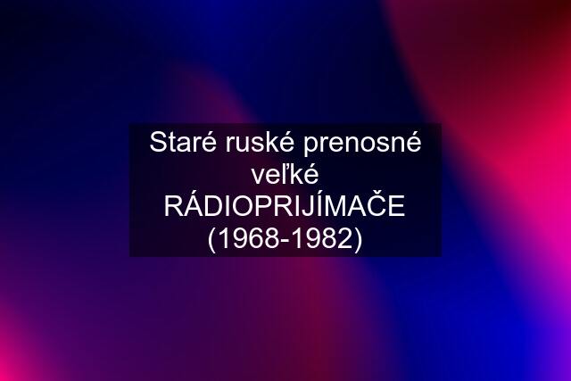 Staré ruské prenosné veľké RÁDIOPRIJÍMAČE (1968-1982)