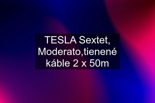 TESLA Sextet, Moderato,tienené káble 2 x 50m