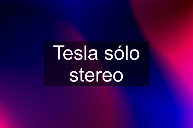 Tesla sólo stereo