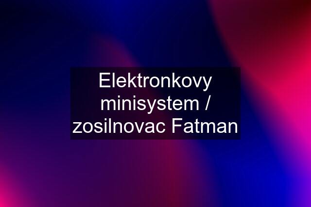 Elektronkovy minisystem / zosilnovac Fatman