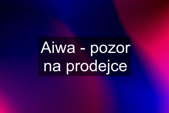 Aiwa - pozor na prodejce