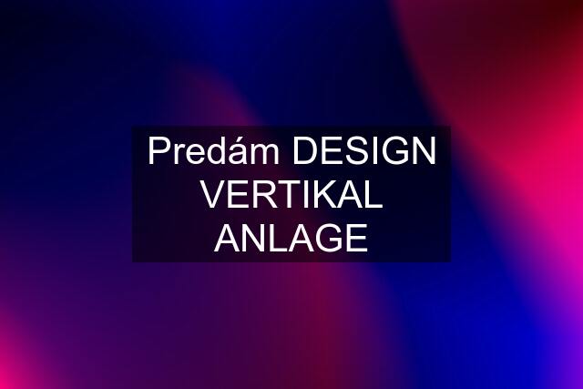 Predám DESIGN VERTIKAL ANLAGE