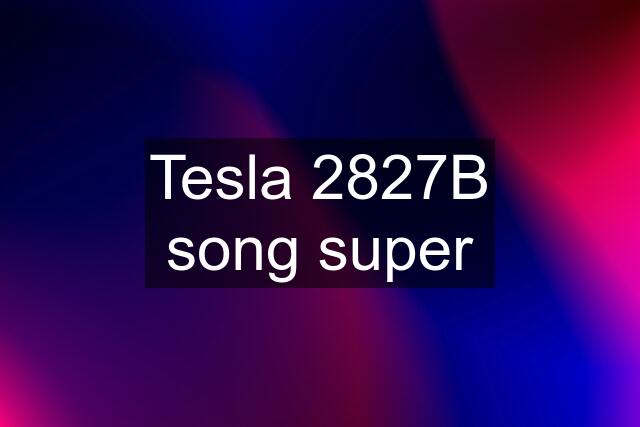 Tesla 2827B song super