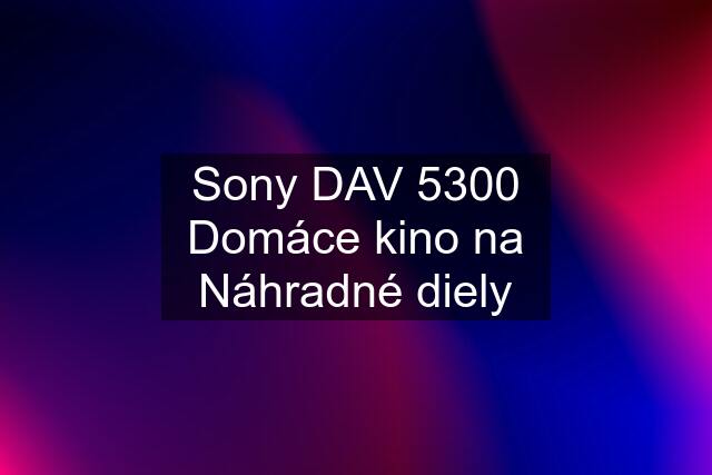 Sony DAV 5300 Domáce kino na Náhradné diely