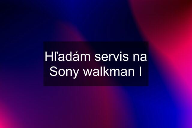 Hľadám servis na Sony walkman I