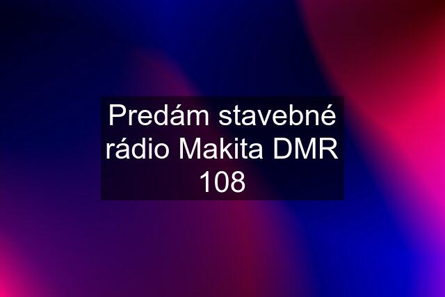 Predám stavebné rádio Makita DMR 108